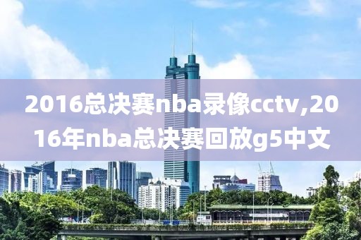 2016总决赛nba录像cctv,2016年nba总决赛回放g5中文