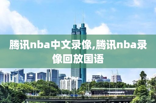 腾讯nba中文录像,腾讯nba录像回放国语