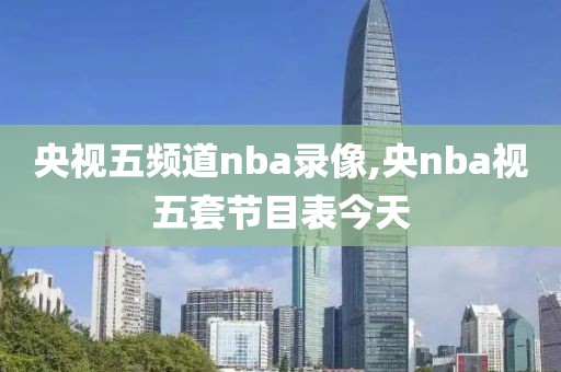 央视五频道nba录像,央nba视五套节目表今天