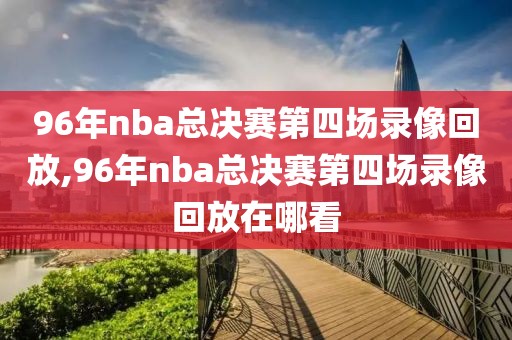 96年nba总决赛第四场录像回放,96年nba总决赛第四场录像回放在哪看