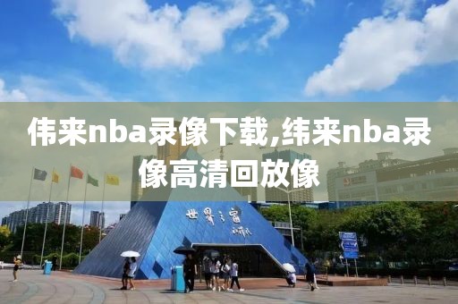 伟来nba录像下载,纬来nba录像高清回放像