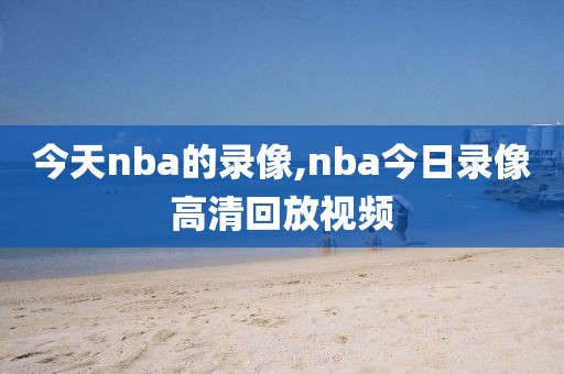 今天nba的录像,nba今日录像高清回放视频