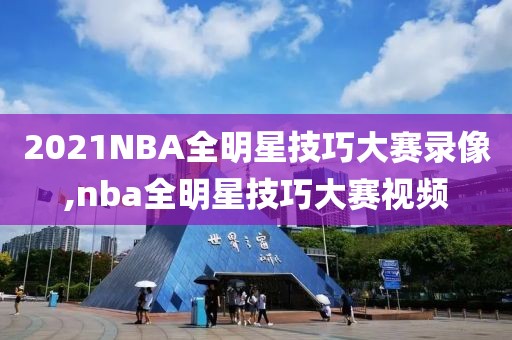 2021NBA全明星技巧大赛录像,nba全明星技巧大赛视频