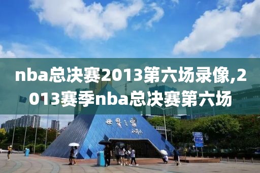 nba总决赛2013第六场录像,2013赛季nba总决赛第六场