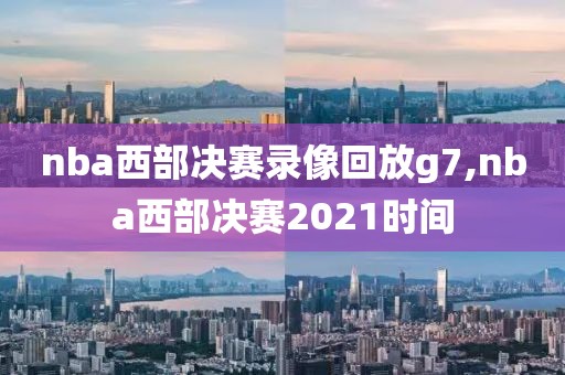nba西部决赛录像回放g7,nba西部决赛2021时间