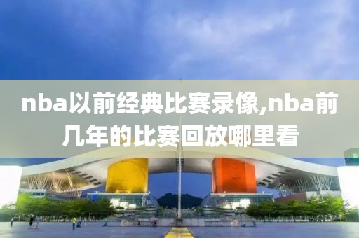 nba以前经典比赛录像,nba前几年的比赛回放哪里看