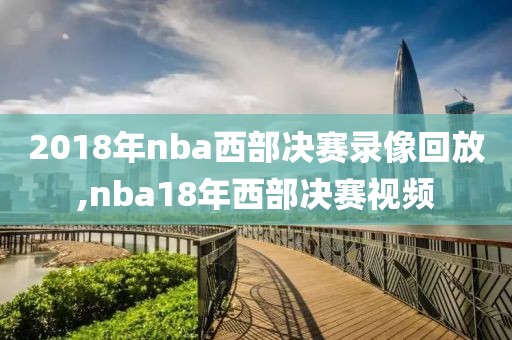 2018年nba西部决赛录像回放,nba18年西部决赛视频