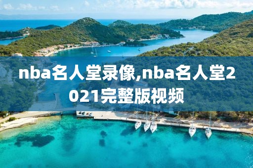 nba名人堂录像,nba名人堂2021完整版视频