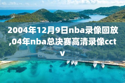 2004年12月9日nba录像回放,04年nba总决赛高清录像cctv