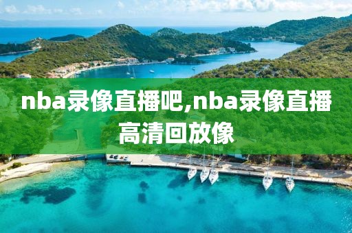 nba录像直播吧,nba录像直播高清回放像