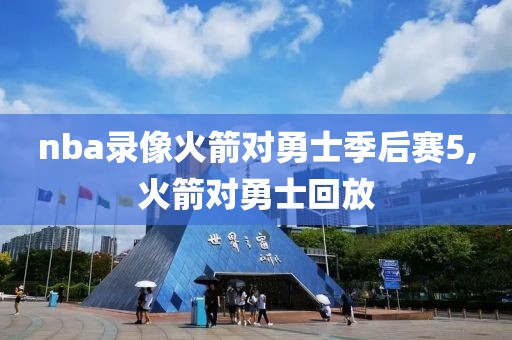 nba录像火箭对勇士季后赛5,火箭对勇士回放
