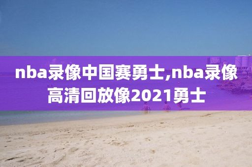 nba录像中国赛勇士,nba录像高清回放像2021勇士