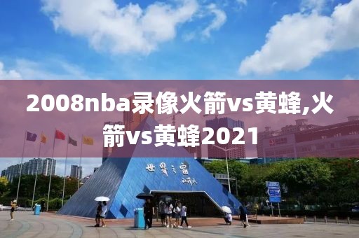 2008nba录像火箭vs黄蜂,火箭vs黄蜂2021