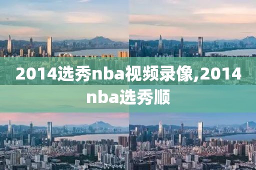 2014选秀nba视频录像,2014nba选秀顺