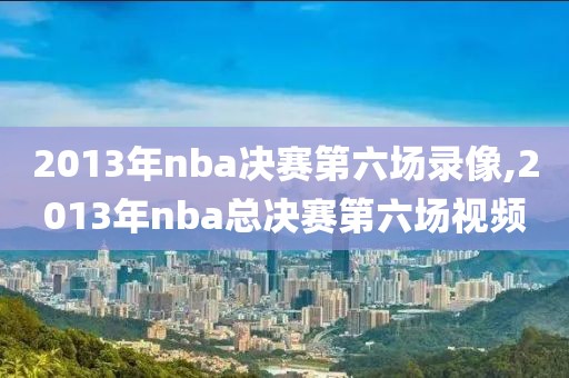 2013年nba决赛第六场录像,2013年nba总决赛第六场视频