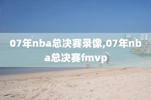 07年nba总决赛录像,07年nba总决赛fmvp