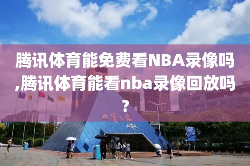 腾讯体育能免费看NBA录像吗,腾讯体育能看nba录像回放吗?