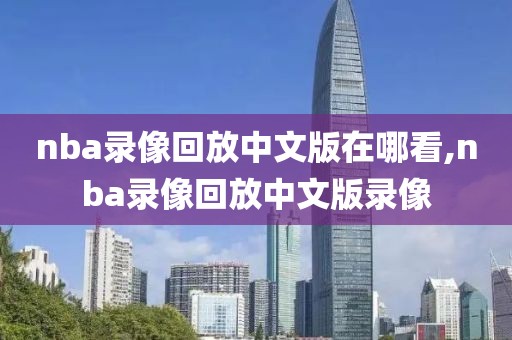 nba录像回放中文版在哪看,nba录像回放中文版录像 nba录像回放中文版在哪看,nba录像回放中文版录像