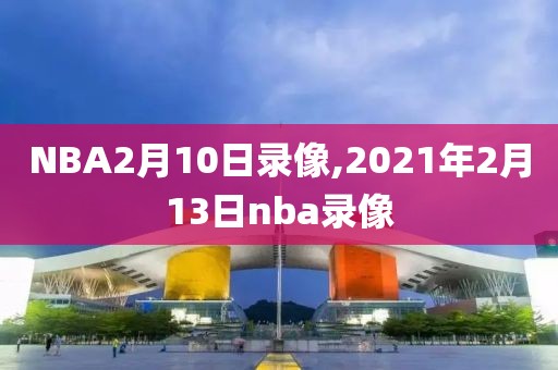 NBA2月10日录像,2021年2月13日nba录像