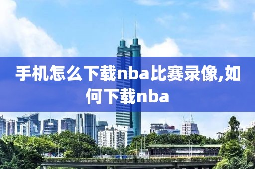 手机怎么下载nba比赛录像,如何下载nba