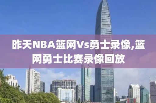 昨天NBA篮网Vs勇士录像,篮网勇士比赛录像回放
