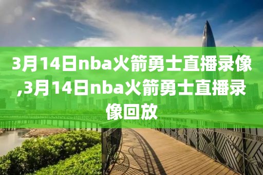 3月14日nba火箭勇士直播录像,3月14日nba火箭勇士直播录像回放