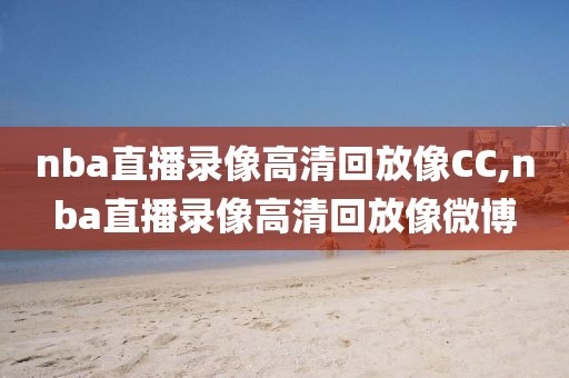 nba直播录像高清回放像CC,nba直播录像高清回放像微博