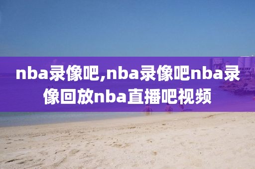 nba录像吧,nba录像吧nba录像回放nba直播吧视频