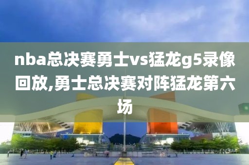 nba总决赛勇士vs猛龙g5录像回放,勇士总决赛对阵猛龙第六场
