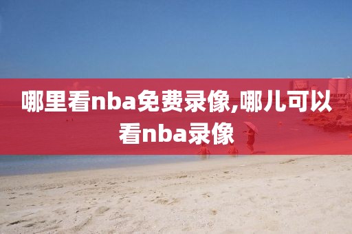 哪里看nba免费录像,哪儿可以看nba录像