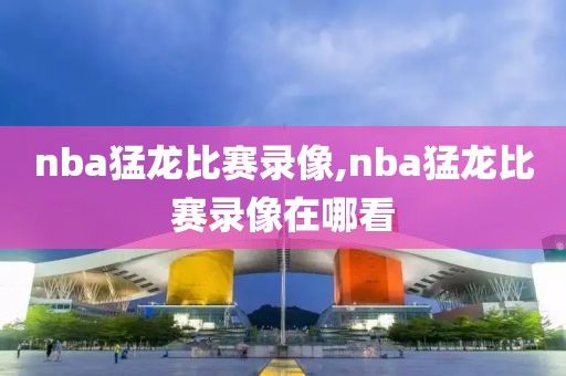 nba猛龙比赛录像,nba猛龙比赛录像在哪看