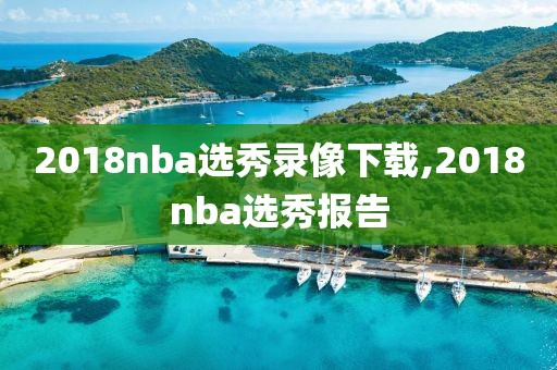 2018nba选秀录像下载,2018nba选秀报告 2018nba选秀录像下载,2018nba选秀报告