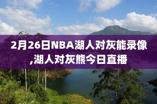 2月26日NBA湖人对灰能录像,湖人对灰熊今日直播