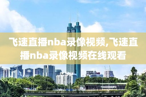 飞速直播nba录像视频,飞速直播nba录像视频在线观看
