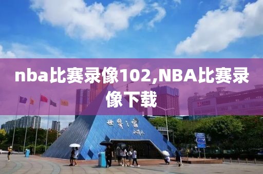 nba比赛录像102,NBA比赛录像下载 nba比赛录像102,NBA比赛录像下载