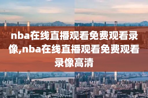 nba在线直播观看免费观看录像,nba在线直播观看免费观看录像高清