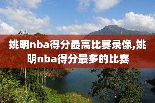 姚明nba得分最高比赛录像,姚明nba得分最多的比赛 姚明nba得分最高比赛录像,姚明nba得分最多的比赛