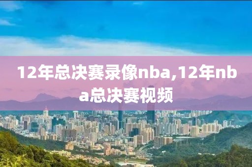 12年总决赛录像nba,12年nba总决赛视频