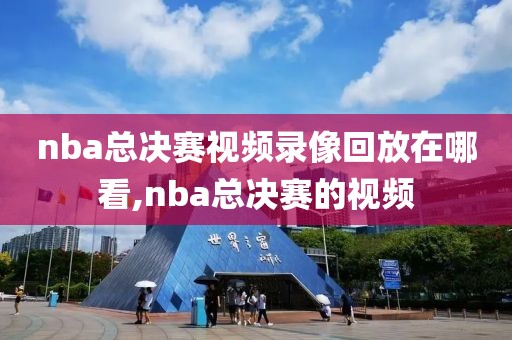 nba总决赛视频录像回放在哪看,nba总决赛的视频