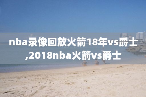 nba录像回放火箭18年vs爵士,2018nba火箭vs爵士
