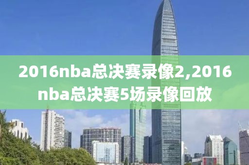 2016nba总决赛录像2,2016nba总决赛5场录像回放