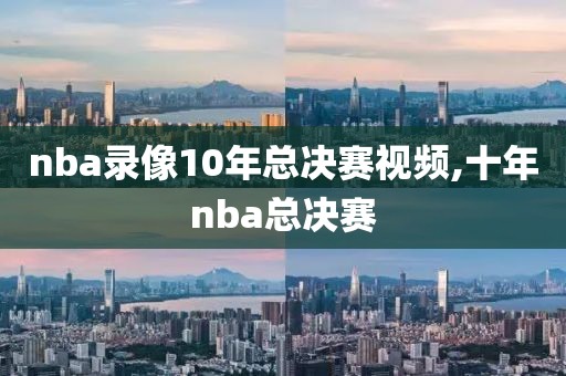 nba录像10年总决赛视频,十年nba总决赛