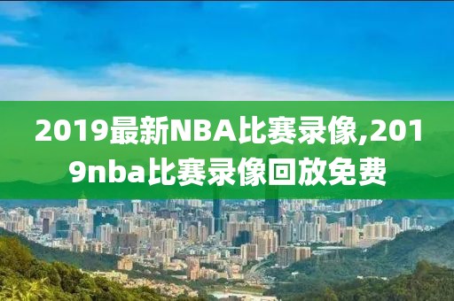 2019最新NBA比赛录像,2019nba比赛录像回放免费