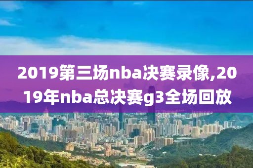 2019第三场nba决赛录像,2019年nba总决赛g3全场回放