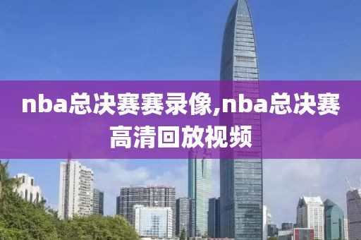 nba总决赛赛录像,nba总决赛高清回放视频 nba总决赛赛录像,nba总决赛高清回放视频