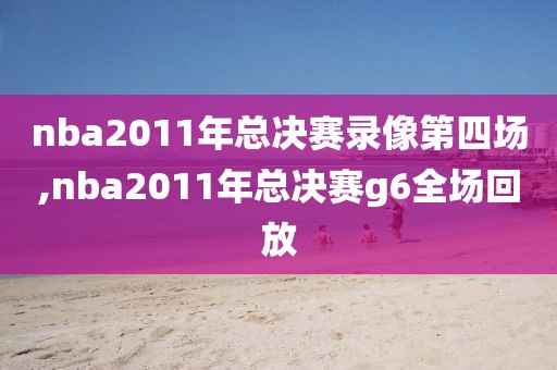 nba2011年总决赛录像第四场,nba2011年总决赛g6全场回放