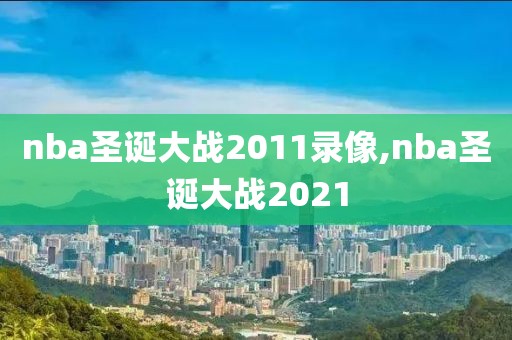 nba圣诞大战2011录像,nba圣诞大战2021