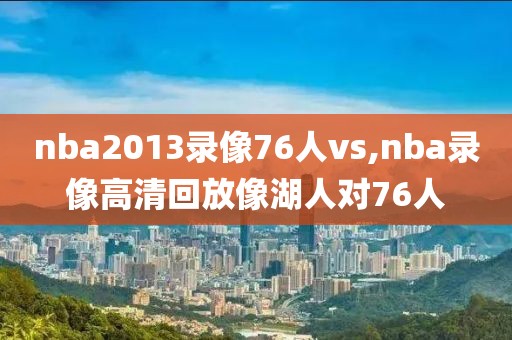 nba2013录像76人vs,nba录像高清回放像湖人对76人