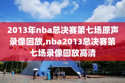 2013年nba总决赛第七场原声录像回放,nba2013总决赛第七场录像回放高清