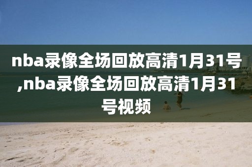 nba录像全场回放高清1月31号,nba录像全场回放高清1月31号视频
